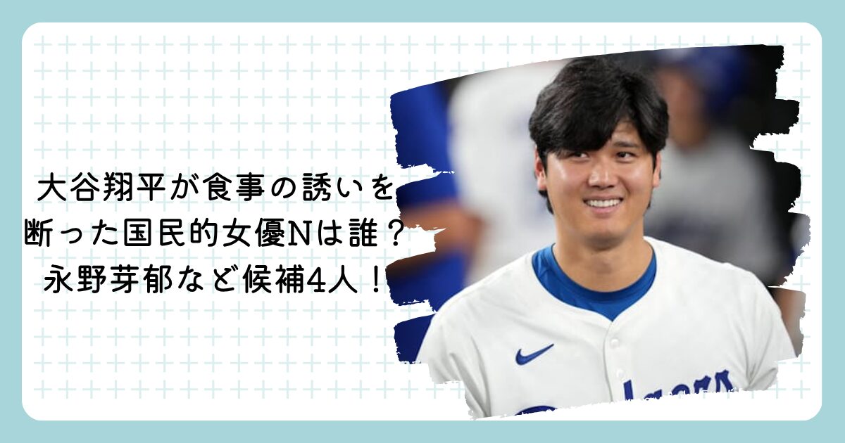 大谷翔平が食事の誘いを断った国民的女優Nは誰?永野芽郁など候補4人!