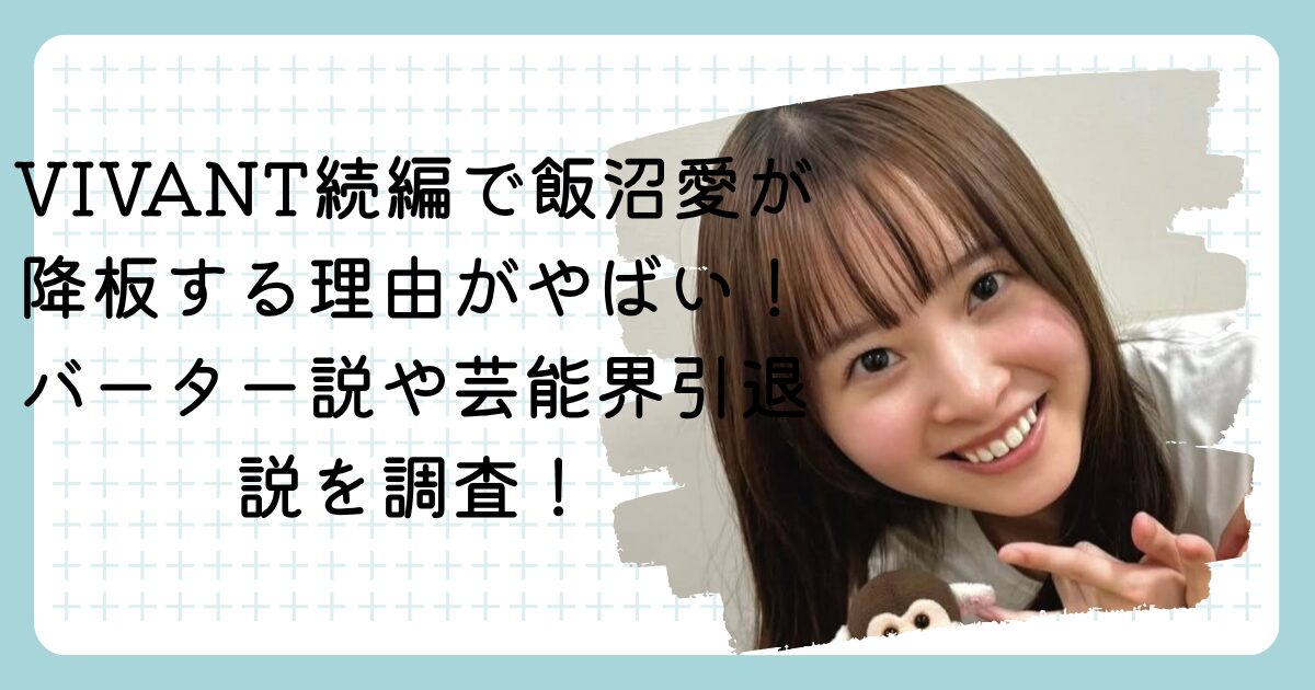 VIVANT続編で飯沼愛が降板する理由がやばい！バーター説や芸能界引退説を調査！