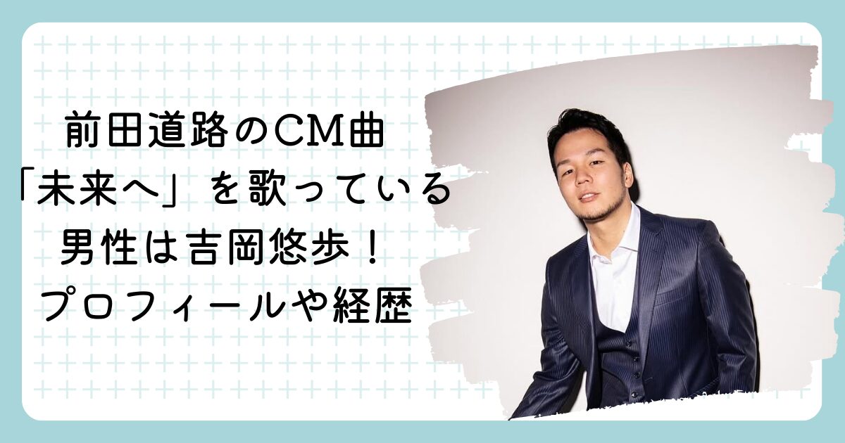 前田道路のCM曲「未来へ」を歌っている男性は吉岡悠歩！プロフィールや経歴を調査！