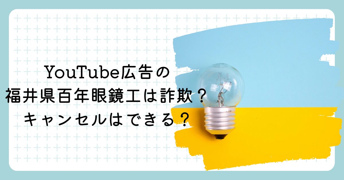 YouTube広告の福井県百年眼鏡工は詐欺？キャンセルはできる？
