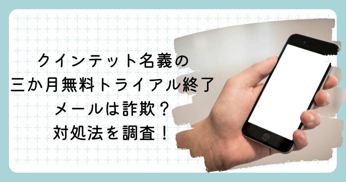 クインテット名義の三か月無料トライアル終了メールは詐欺?対処法を調査!