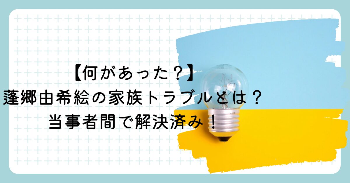 【何があった?】蓬郷由希絵の家族トラブルとは?当事者間で解決済み!