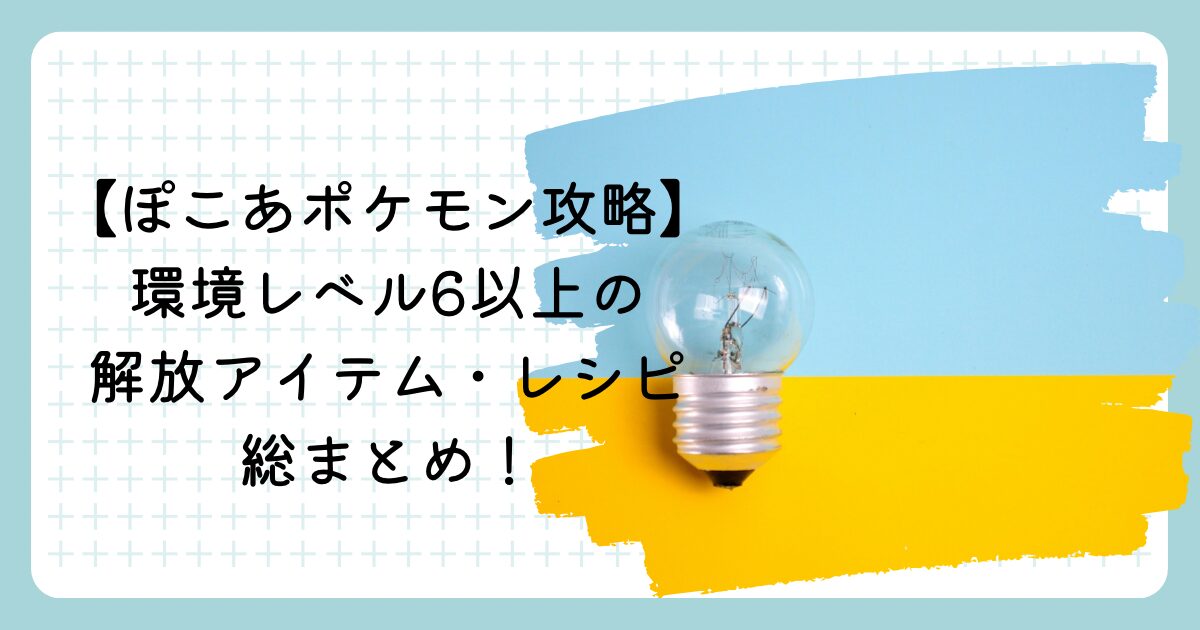 【ぽこあポケモン攻略】環境レベル6以上の解放アイテム・レシピ総まとめ!